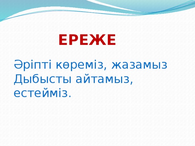 Ереже  Әріпті көреміз, жазамыз Дыбысты айтамыз, естейміз.