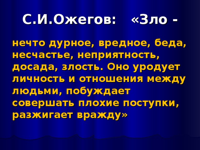 С.И.Ожегов: «Зло - нечто дурное, вредное, беда, несчастье, неприятность, досада, злость. Оно уродует личность и отношения между людьми, побуждает совершать плохие поступки, разжигает вражду»  