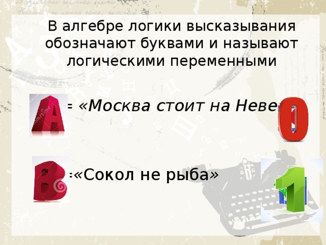 В алгебре логики высказывания обозначают буквами и называют логическими переменными  = «Москва стоит на Неве»   =« Сокол не рыба »