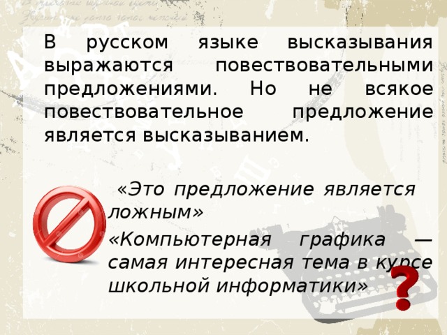 В русском языке высказывания выражаются повествовательными предложениями. Но не всякое повествовательное предложение является высказыванием.  « Это предложение является ложным» «Компьютерная графика — самая интересная тема в курсе школьной информатики»