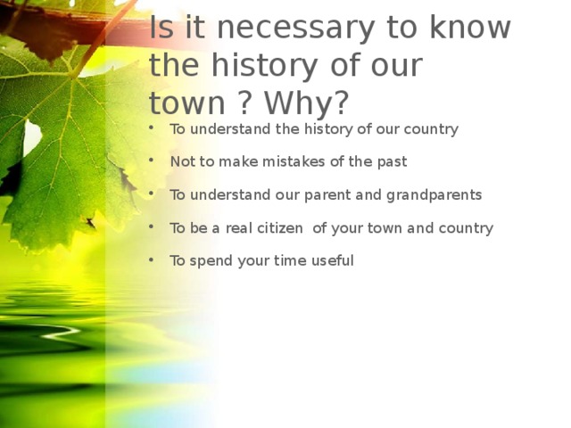 Is it necessary to know the history of our town ? Why? To understand the history of our country Not to make mistakes of the past To understand our parent and grandparents To be a real citizen of your town and country To spend your time useful