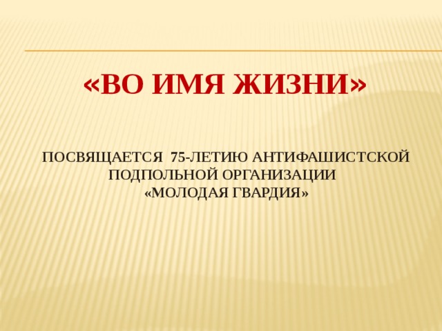 « ВО ИМЯ ЖИЗНИ »    посвящается 75-летию антифашистской подпольной организации  «молодая гвардия»