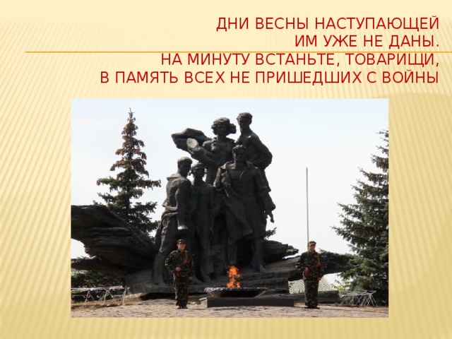 Дни весны наступающей  Им уже не даны.  На минуту встаньте, товарищи,  В память всех не пришедших с войны   