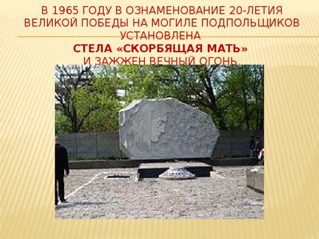 В 1965 году в ознаменование 20-летия Великой Победы на могиле подпольщиков установлена  стела «Скорбящая мать»   и зажжен Вечный огонь.