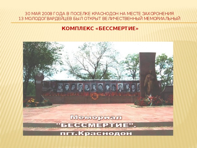 30 мая 2008 года в поселке Краснодон на месте захоронения  13 молодогвардейцев был открыт величественный мемориальный   комплекс «Бессмертие»