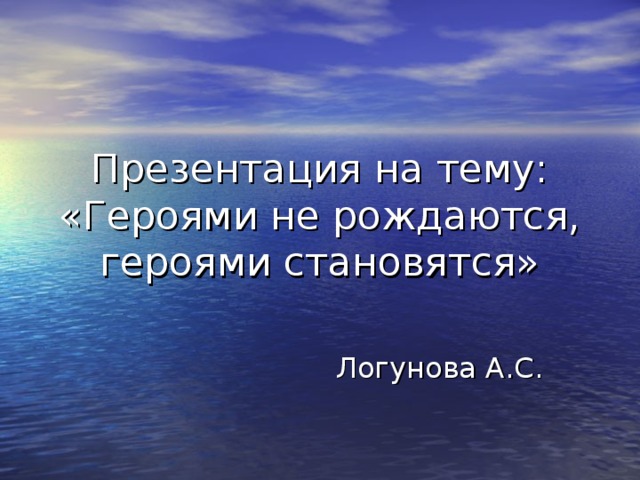 Презентация на тему: «Героями не рождаются, героями становятся» Логунова А.С.