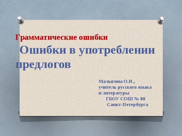 Грамматические ошибки   Ошибки в употреблении предлогов Малыгина О.Н., учитель русского языка и литературы ГБОУ СОШ № 88 Санкт-Петербурга