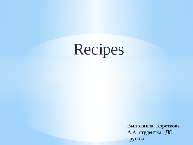 Recipes   Выполнила: Короткова А.А. студентка 1ДО группы