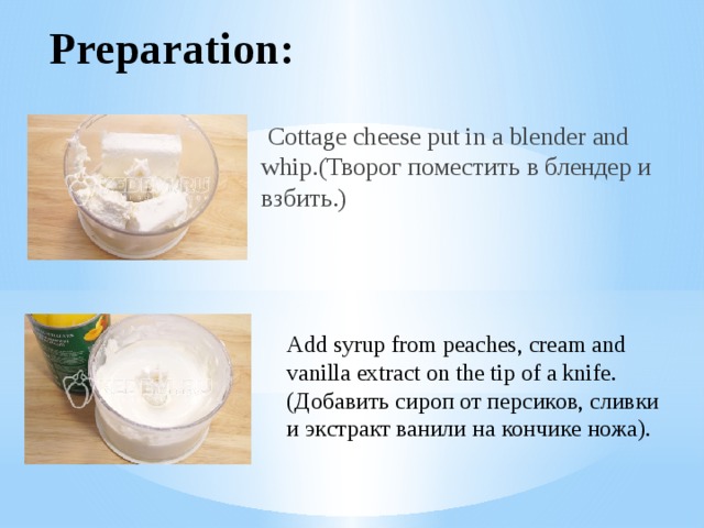 Preparation:  Cottage cheese put in a blender and whip.(Творог поместить в блендер и взбить.) Add syrup from peaches, cream and vanilla extract on the tip of a knife.(Добавить сироп от персиков, сливки и экстракт ванили на кончике ножа).