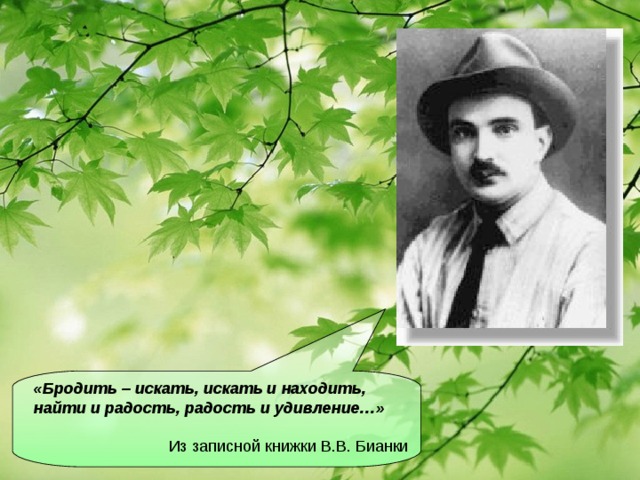 «Бродить – искать, искать и находить, найти и радость, радость и удивление…»   Из записной книжки В.В. Бианки