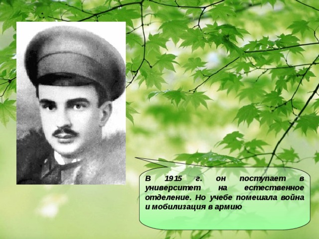 В 1915 г. он поступает в университет на естественное отделение. Но учебе помешала война и мобилизация в армию