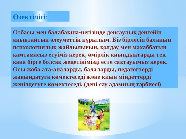 Өзектілігі : Отбасы мен балабақша-негізінде денсаулық деңгейін анықтайтын әлеуметтік құрылым. Біз бірлесіп баланың психологиялық жайлылығын, қолдау мен махаббатын қамтамасыз етуіміз керек, өмірлік қиындықтарды тек қана бірге болсақ жеңетінімізді есте сақтауымыз керек. Осы жоба ата-аналарды, балаларды, педагогтерді жақындатуға көмектеседі және қиын міндеттерді жеңілдетуге көмектеседі. (дені сау адамның тәрбиесі)