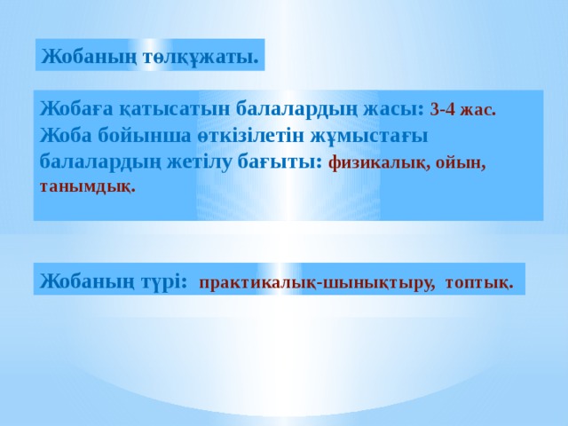 Жобаның төлқұжаты. Жобаға қатысатын балалардың жасы: 3-4 жас. Жоба бойынша өткізілетін жұмыстағы балалардың жетілу бағыты: физикалық, ойын, танымдық.  Жобаның түрі: практикалық-шынықтыру, топтық.