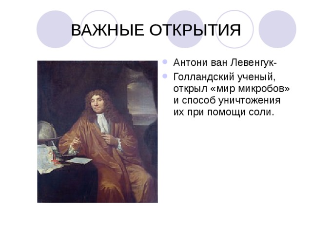 ВАЖНЫЕ ОТКРЫТИЯ Антони ван Левенгук- Голландский ученый, открыл «мир микробов» и способ уничтожения их при помощи соли.