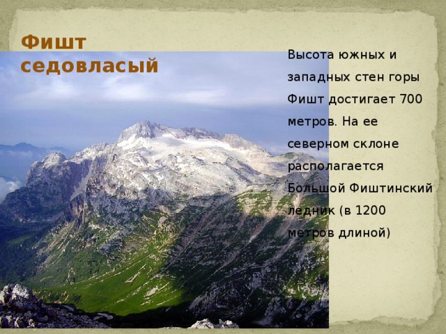 Фишт седовласый Высота южных и западных стен горы Фишт достигает 700 метров. На ее северном склоне располагается Большой Фиштинский ледник (в 1200 метров длиной)