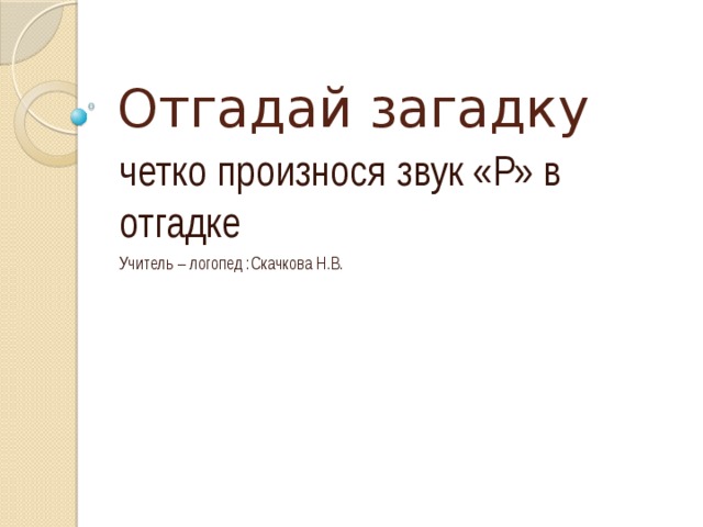 Отгадай загадку четко произнося звук «Р» в отгадке Учитель – логопед :Скачкова Н.В.