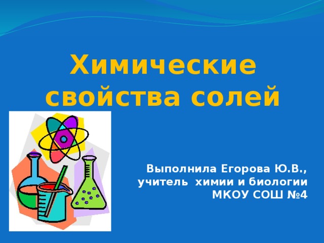 Химические свойства солей Выполнила Егорова Ю.В., учитель химии и биологии МКОУ СОШ №4