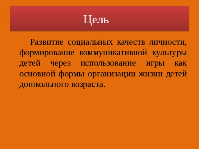 Цель   Развитие социальных качеств личности, формирование коммуникативной культуры детей через использование игры как основной формы организации жизни детей дошкольного возраста.