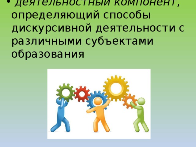 деятельностный компонент , определяющий способы дискурсивной деятельности с различными субъектами образования