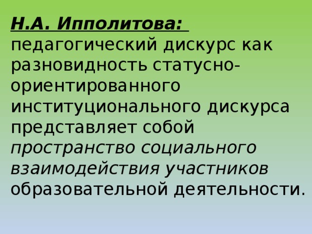 Н.А. Ипполитова:  педагогический дискурс как разновидность статусно-ориентированного институционального дискурса представляет собой пространство социального взаимодействия участников образовательной деятельности.