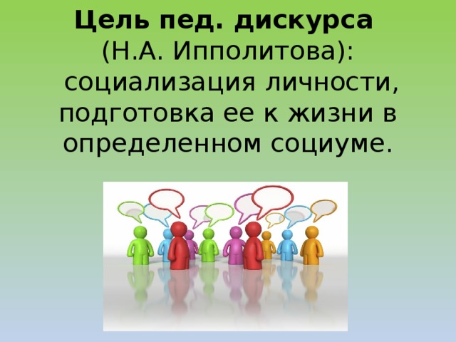 Цель пед. дискурса  (Н.А. Ипполитова):  социализация личности, подготовка ее к жизни в определенном социуме.