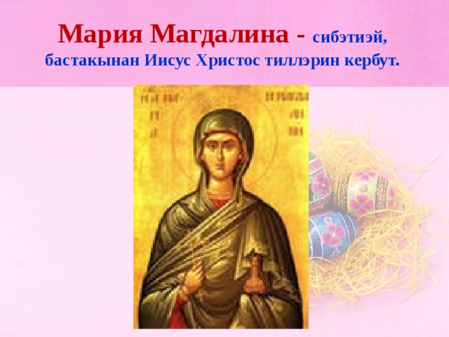 Мария Магдалина - сибэтиэй, бастакынан Иисус Христос тиллэрин кербут.
