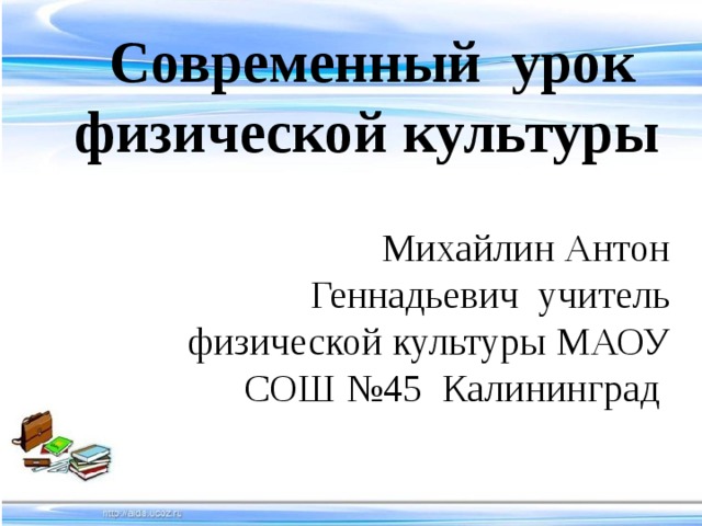 Современный урок физической культуры   Михайлин Антон Геннадьевич учитель физической культуры МАОУ СОШ №45 Калининград