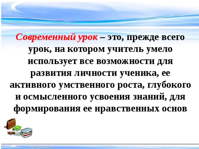 Современный урок – это, прежде всего урок, на котором учитель умело использует все возможности для развития личности ученика, ее активного умственного роста, глубокого и осмысленного усвоения знаний, для формирования ее нравственных основ