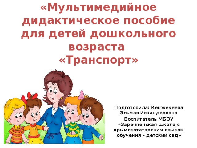     «Мультимедийное дидактическое пособие для детей дошкольного возраста  «Транспорт»   Подготовила: Кенжекеева Эльмаз Искандеровна Воспитатель МБОУ «Заречненская школа с крымскотатарским языком обучения – детский сад»