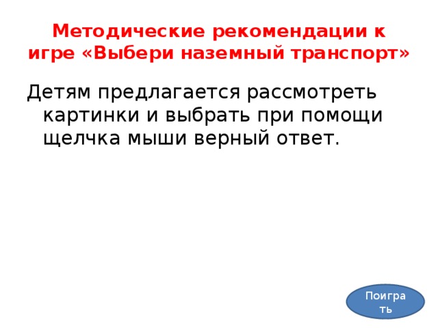 Методические рекомендации к игре «Выбери наземный транспорт» Детям предлагается рассмотреть картинки и выбрать при помощи щелчка мыши верный ответ. Поиграть