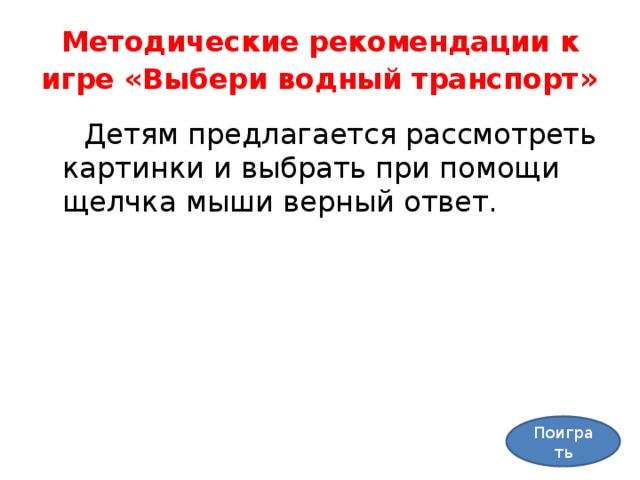 Методические рекомендации к игре «Выбери водный транспорт »  Детям предлагается рассмотреть картинки и выбрать при помощи щелчка мыши верный ответ. Поиграть