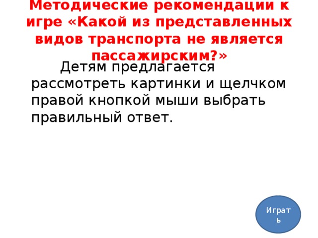 Методические рекомендации к игре «Какой из представленных видов транспорта не является пассажирским?»    Детям предлагается рассмотреть картинки и щелчком правой кнопкой мыши выбрать правильный ответ. Играть