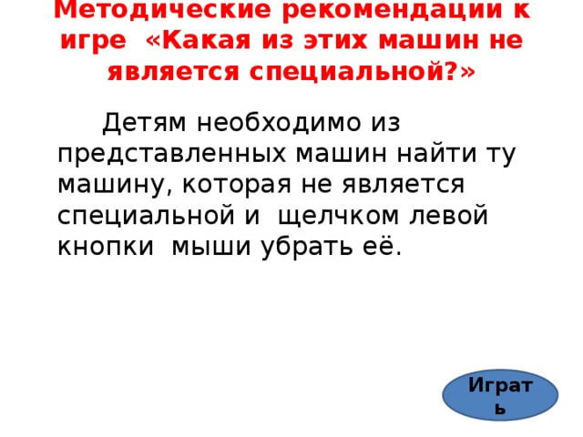 Методические рекомендации к игре «Какая из этих машин не является специальной?»    Детям необходимо из представленных машин найти ту машину, которая не является специальной и щелчком левой кнопки мыши убрать её. Играть