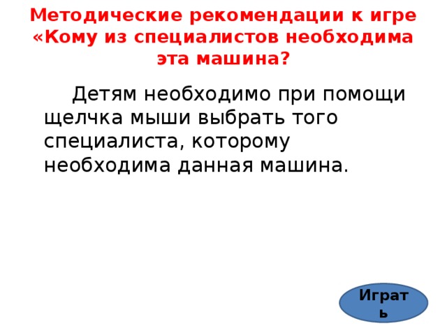 Методические рекомендации к игре «Кому из специалистов необходима эта машина?    Детям необходимо при помощи щелчка мыши выбрать того специалиста, которому необходима данная машина. Играть