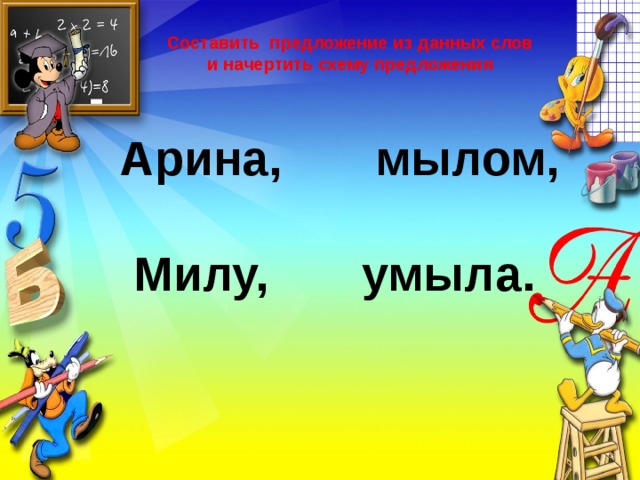 Составить предложение из данных слов и начертить схему предложения Арина, мылом,   Милу, умыла.