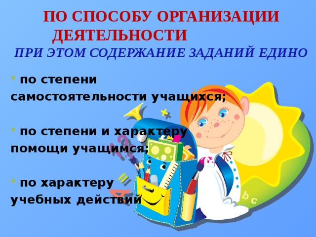 ПО СПОСОБУ ОРГАНИЗАЦИИ ДЕЯТЕЛЬНОСТИ  ПРИ ЭТОМ СОДЕРЖАНИЕ ЗАДАНИЙ ЕДИНО по степени самостоятельности учащихся;  по степени и характеру помощи учащимся;  по характеру учебных действий