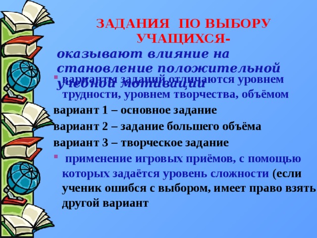 ЗАДАНИЯ ПО ВЫБОРУ УЧАЩИХСЯ- оказывают влияние на становление положительной учебной мотивации варианты заданий отличаются уровнем трудности, уровнем творчества, объёмом вариант 1 – основное задание вариант 2 – задание большего объёма вариант 3 – творческое задание