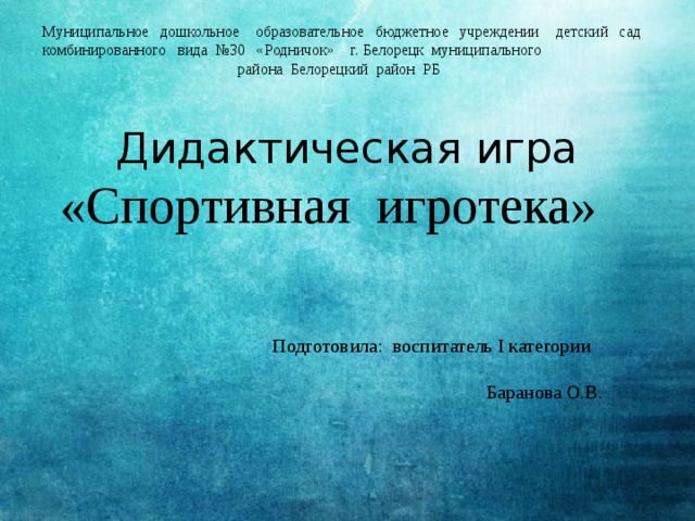 Муниципальное дошкольное образовательное бюджетное учреждении детский сад комбинированного вида №30 «Родничок» г. Белорецк муниципального  района Белорецкий район РБ Дидактическая игра «Спортивная игротека» Подготовила: воспитатель I категории  Баранова О.В.