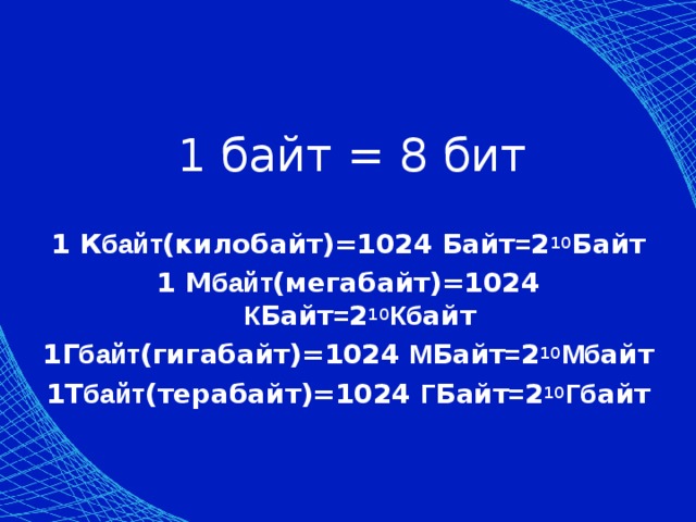 1 байт = 8 бит 1 К байт (килобайт)=1024 Байт = 2 10 Байт 1 М байт (мегабайт)=1024 К Байт = 2 10 Кб айт 1Г байт (гигабайт)=1024 М Байт = 2 10 Мб айт 1Т байт (терабайт)=1024 Г Байт = 2 10 Гб айт