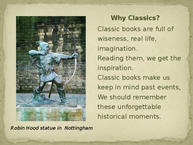 Why Classics? Classic books are full of wiseness, real life, imagination.  Reading them, we get the inspiration.  Classic books make us keep in mind past events,  We should remember these unforgettable historical moments. Robin Hood statue in Nottingham