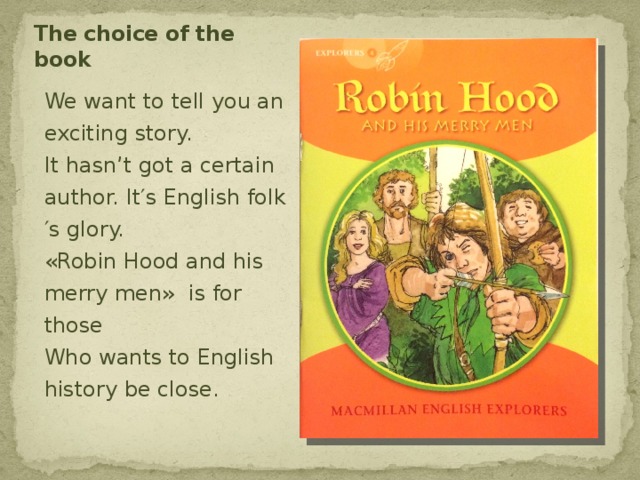 The choice of the book We want to tell you an exciting story.  It hasn’t got a certain author. It′s English folk′s glory.  «Robin Hood and his merry men» is for those  Who wants to English history be close.