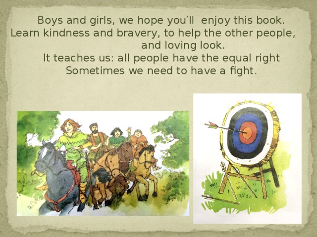 Boys and girls, we hope you′ll enjoy this book.  Learn kindness and bravery, to help the other people, and loving look.  It teaches us: all people have the equal right  Sometimes we need to have a fight.
