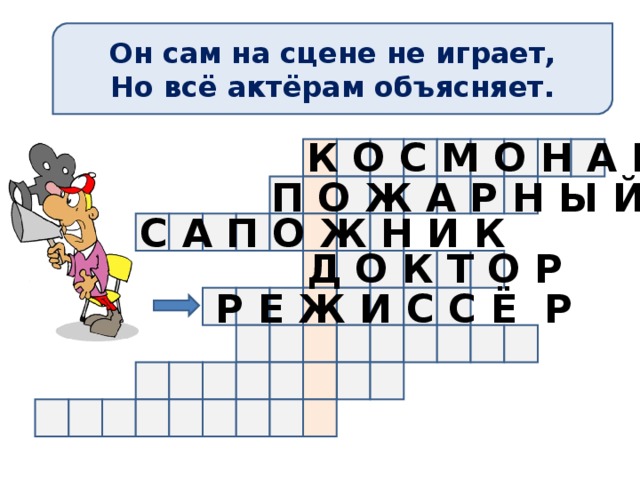 Он сам на сцене не играет, Но всё актёрам объясняет. К О С М О Н А В Т П О Ж А Р Н Ы Й С А П О Ж Н И К Д О К Т О Р Р Е Ж И С С Ё Р