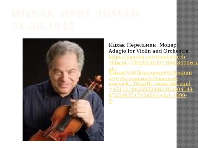 Ицхак Перельман 31.08.1945 Ицхак Перельман- Моцарт Adagio for Violin and Orchestra https://yandex.ru/video/search?filmId=7092955433730028699&text= Ицхак%20Перельман%20скрипач%20слушать%20видео& noreask =1&path= wizard&reqid =1511116623553440-1034041448725483517104593-vla1-1899-V