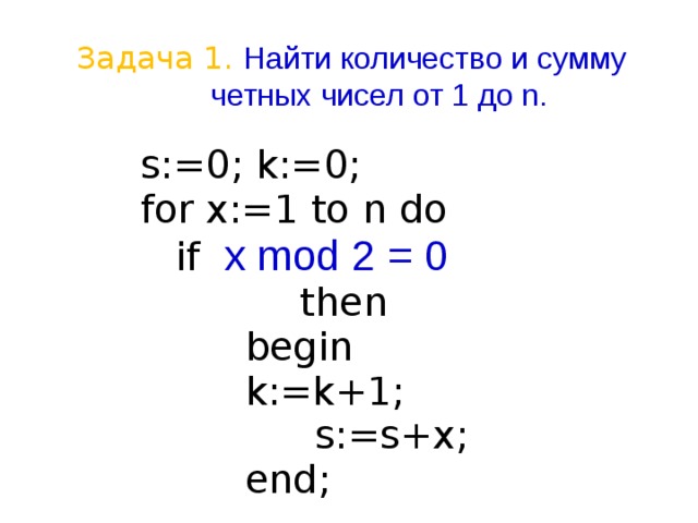 Задача 1. Найти количество и сумму четных чисел от 1 до n.  s:=0; k:=0;   for x:=1 to n do   if x mod 2 = 0  then     begin     k:=k+1;    s:=s+x;     end;