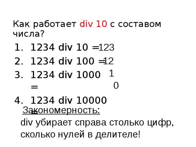 Как работает div 10 с составом числа? 123 1234 div 10 = 1234 div 100 = 1234 div 1000 = 1234 div 10000 = 12 1 0 Закономерность: div убирает справа столько цифр, сколько нулей в делителе!