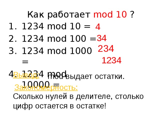 Как работает mod 10 ? 1234 mod 10 = 1234 mod 100 = 1234 mod 1000 = 1234 mod 10000 = 4 34 234 1234 Вывод: mod выдает остатки. Закономерность: Сколько нулей в делителе, столько цифр остается в остатке!