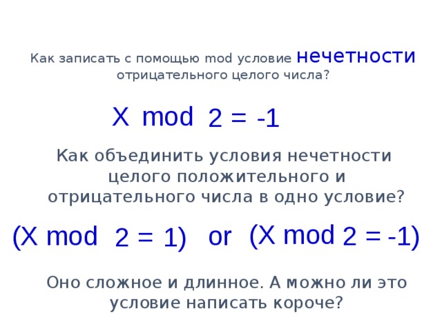 Как записать с помощью mod условие нечетности отрицательного целого числа? mod X -1 2  = Как объединить условия нечетности целого положительного и отрицательного числа в одно условие? (X mod (X mod -1) 2  = or 1) 2  = Оно сложное и длинное. А можно ли это условие написать короче?