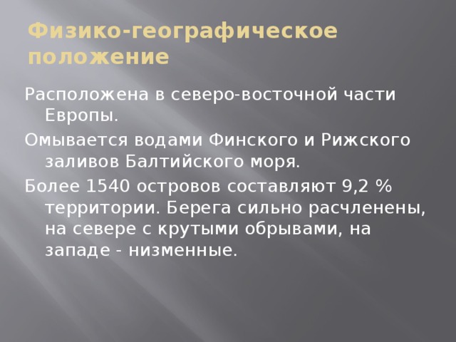 Физико-географическое положение Расположена в северо-восточной части Европы. Омывается водами Финского и Рижского заливов Балтийского моря. Более 1540 остpoвов составляют 9,2 % территории. Берега сильно расчленены, на севере c крутыми обрывами, на западе - низменные.