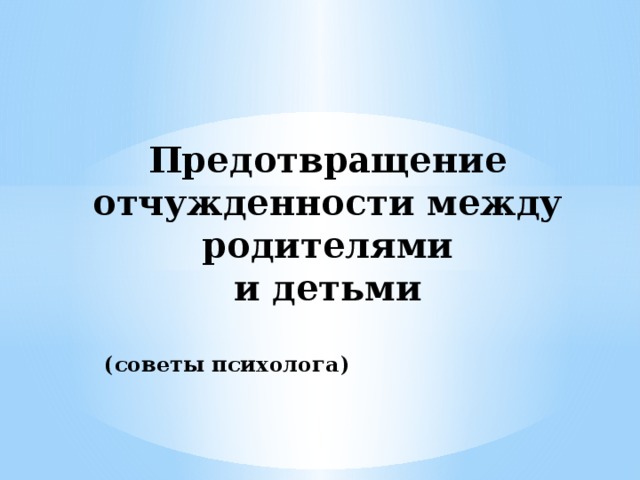 Предотвращение отчужденности между родителями  и детьми   (советы психолога)